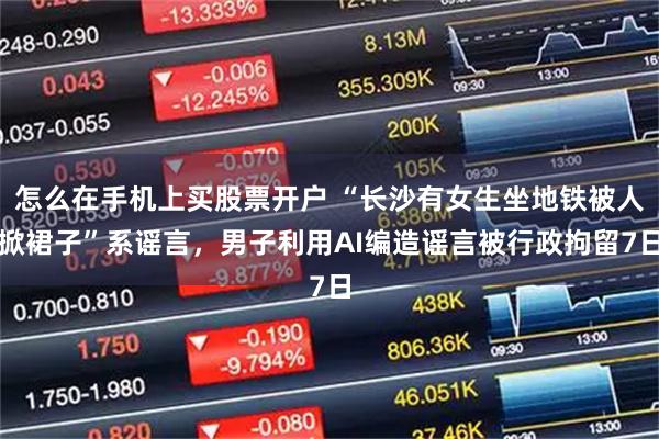 怎么在手机上买股票开户 “长沙有女生坐地铁被人掀裙子”系谣言，男子利用AI编造谣言被行政拘留7日