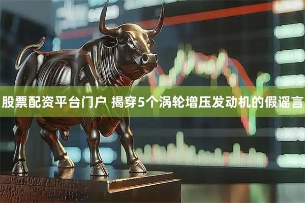 股票配资平台门户 揭穿5个涡轮增压发动机的假谣言