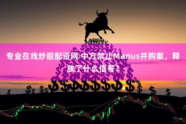 专业在线炒股配资网 中方禁止Manus并购案,释放了什么信号?