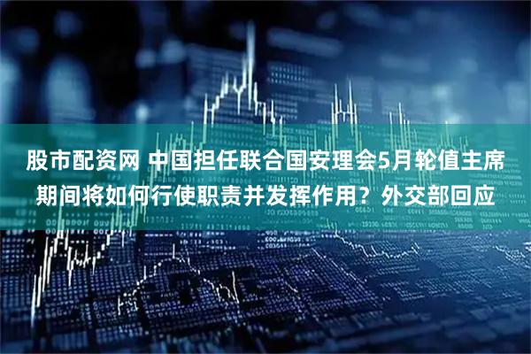 股市配资网 中国担任联合国安理会5月轮值主席期间将如何行使职责并发挥作用？外交部回应