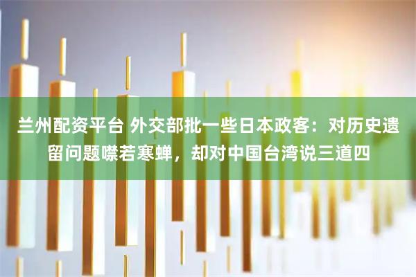 兰州配资平台 外交部批一些日本政客：对历史遗留问题噤若寒蝉，却对中国台湾说三道四