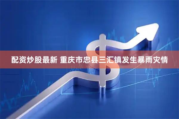 配资炒股最新 重庆市忠县三汇镇发生暴雨灾情