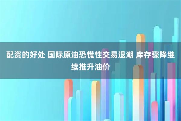 配资的好处 国际原油恐慌性交易退潮 库存骤降继续推升油价
